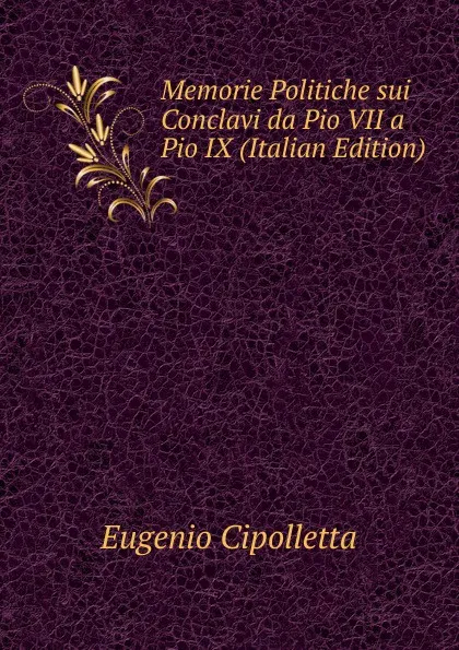 Обложка книги Memorie Politiche sui Conclavi da Pio VII a Pio IX (Italian Edition), Eugenio Cipolletta