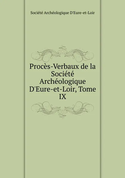 Обложка книги Proces-Verbaux de la Societe Archeologique D.Eure-et-Loir, Tome IX, 