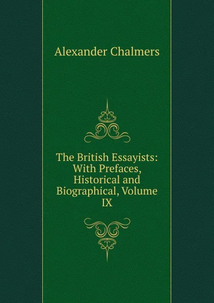 Обложка книги The British Essayists: With Prefaces, Historical and Biographical, Volume IX, Alexander Chalmers