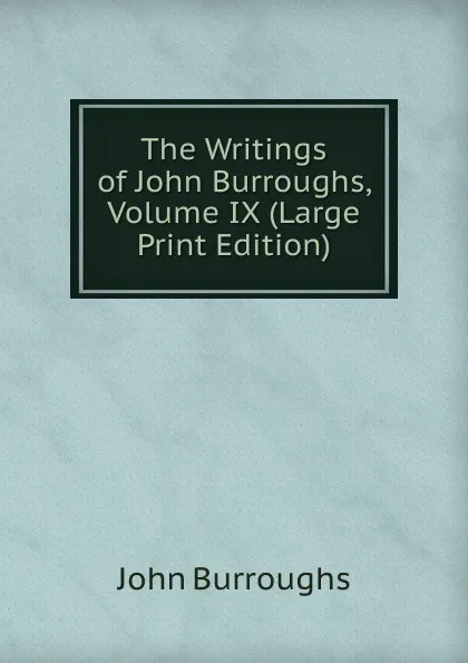 Обложка книги The Writings of John Burroughs, Volume IX (Large Print Edition), John Burroughs