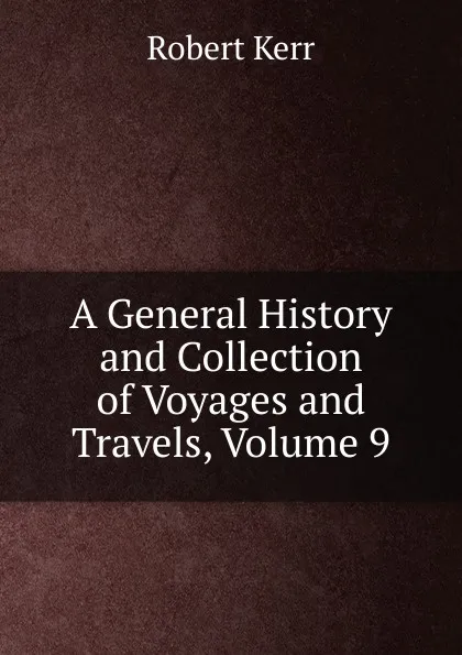 Обложка книги A General History and Collection of Voyages and Travels, Volume 9, Robert Kerr