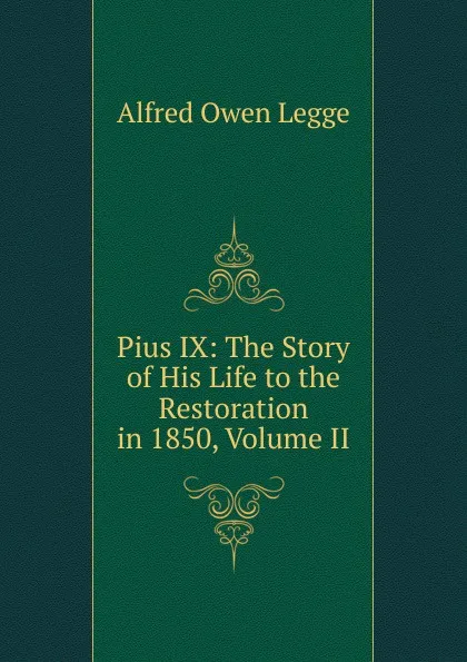 Обложка книги Pius IX: The Story of His Life to the Restoration in 1850, Volume II, Alfred Owen Legge