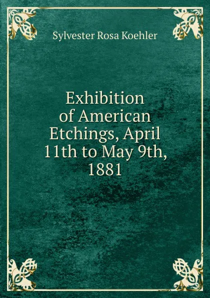 Обложка книги Exhibition of American Etchings, April 11th to May 9th, 1881, Sylvester Rosa Koehler