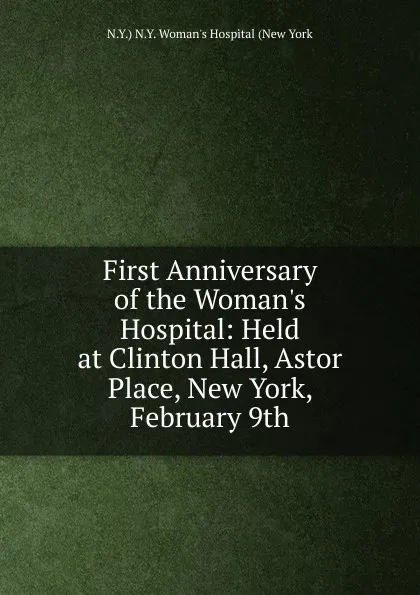Обложка книги First Anniversary of the Woman.s Hospital: Held at Clinton Hall, Astor Place, New York, February 9th, N.Y.) N.Y. Woman's Hospital (New York