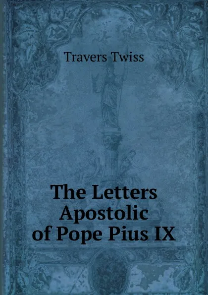 Обложка книги The Letters Apostolic of Pope Pius IX., Travers Twiss