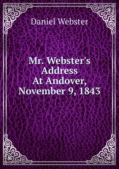 Обложка книги Mr. Webster.s Address At Andover, November 9, 1843, Daniel Webster