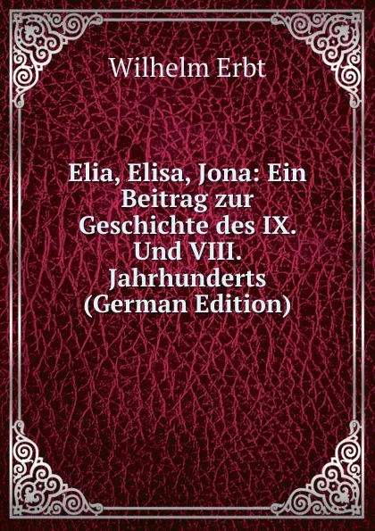 Обложка книги Elia, Elisa, Jona: Ein Beitrag zur Geschichte des IX. Und VIII. Jahrhunderts (German Edition), Wilhelm Erbt