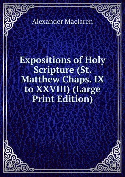 Обложка книги Expositions of Holy Scripture (St. Matthew Chaps. IX to XXVIII) (Large Print Edition), Alexander Maclaren