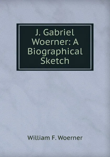 Обложка книги J. Gabriel Woerner: A Biographical Sketch, William F. Woerner