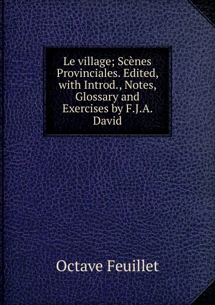 Обложка книги Le village; Scenes Provinciales. Edited, with Introd., Notes, Glossary and Exercises by F.J.A. David, Feuillet Octave