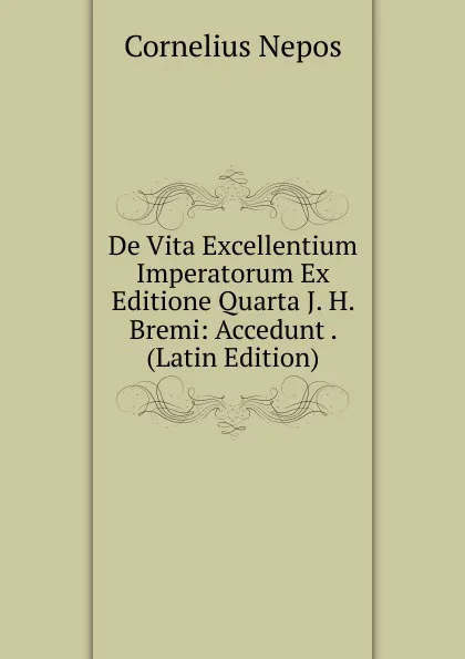 Обложка книги De Vita Excellentium Imperatorum Ex Editione Quarta J. H. Bremi: Accedunt . (Latin Edition), Cornelius Nepos