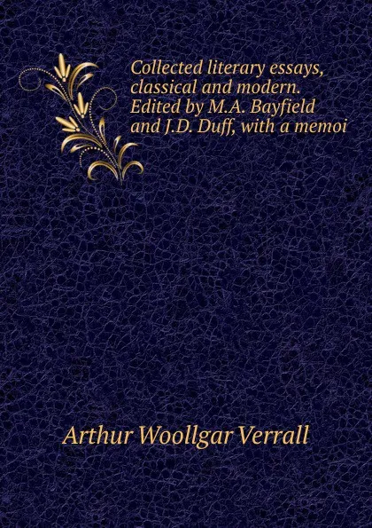 Обложка книги Collected literary essays, classical and modern. Edited by M.A. Bayfield and J.D. Duff, with a memoi, Arthur Woollgar Verrall