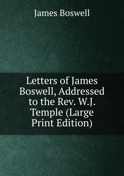 Обложка книги Letters of James Boswell, Addressed to the Rev. W.J. Temple (Large Print Edition), James Boswell