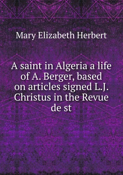 Обложка книги A saint in Algeria a life of A. Berger, based on articles signed L.J. Christus in the Revue de st., Mary Elizabeth Herbert