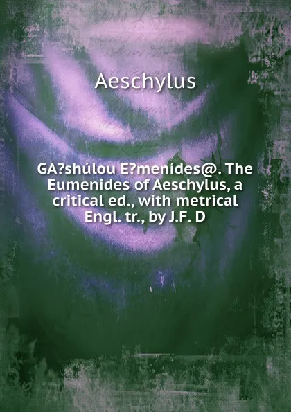 Обложка книги GA.shulou E.menides.. The Eumenides of Aeschylus, a critical ed., with metrical Engl. tr., by J.F. D, Johannes Minckwitz Aeschylus