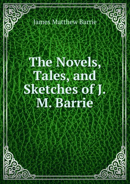 Обложка книги The Novels, Tales, and Sketches of J.M. Barrie, J. M. Barrie