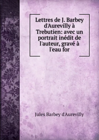 Обложка книги Lettres de J. Barbey d.Aurevilly a Trebutien: avec un portrait inedit de l.auteur, grave a l.eau for, Jules Barbey d'Aurevilly