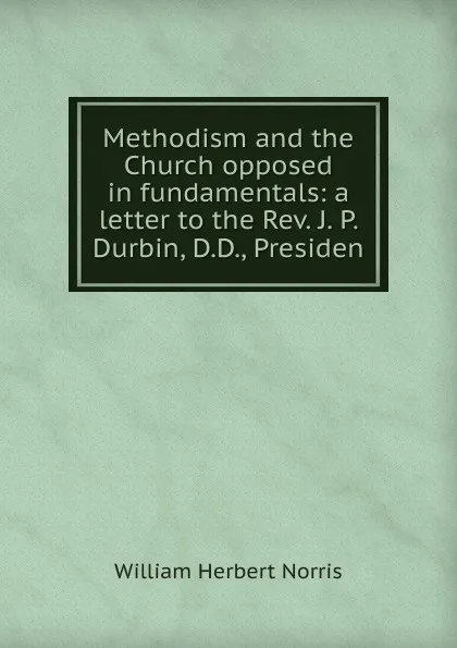 Обложка книги Methodism and the Church opposed in fundamentals: a letter to the Rev. J. P. Durbin, D.D., Presiden, William Herbert Norris