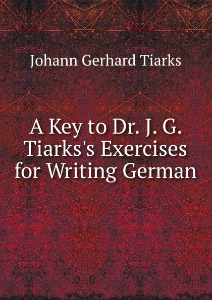 Обложка книги A Key to Dr. J. G. Tiarks.s Exercises for Writing German, Johann Gerhard Tiarks