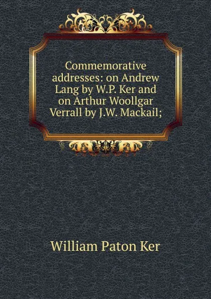 Обложка книги Commemorative addresses: on Andrew Lang by W.P. Ker and on Arthur Woollgar Verrall by J.W. Mackail;, William Paton Ker