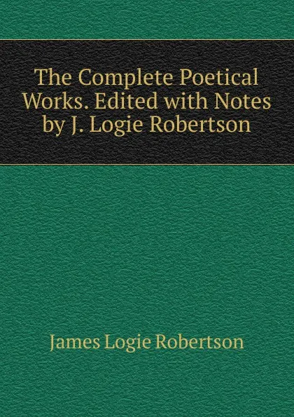 Обложка книги The Complete Poetical Works. Edited with Notes by J. Logie Robertson, James Logie Robertson