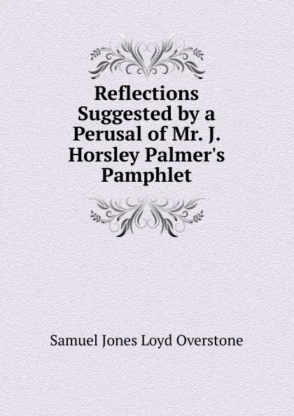 Обложка книги Reflections Suggested by a Perusal of Mr. J. Horsley Palmer.s Pamphlet, Samuel Jones Loyd Overstone