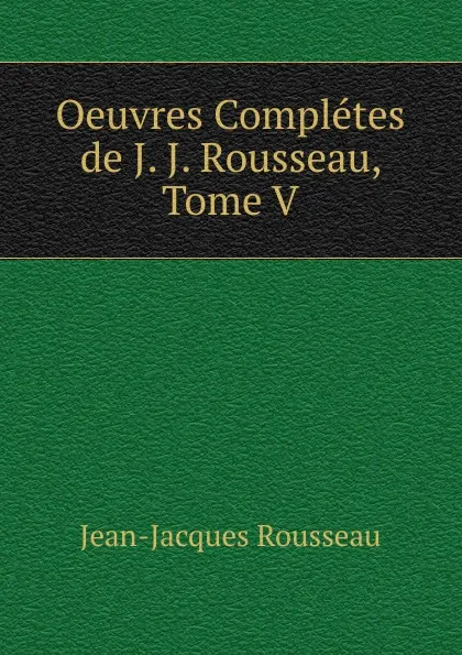 Обложка книги Oeuvres Completes de J. J. Rousseau, Tome V, Жан-Жак Руссо
