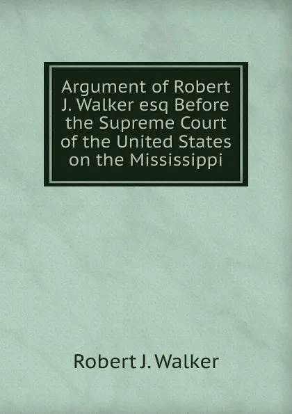 Обложка книги Argument of Robert J. Walker esq Before the Supreme Court of the United States on the Mississippi, Robert J. Walker