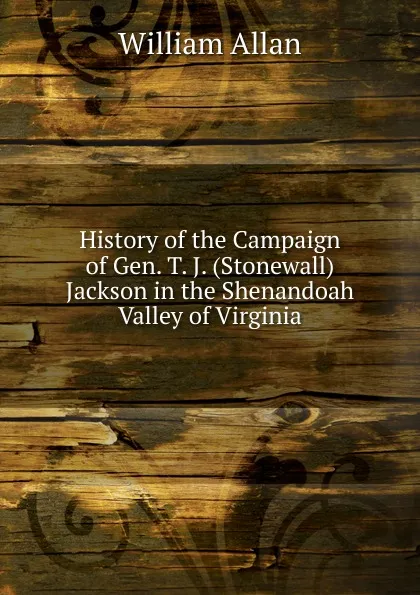 Обложка книги History of the Campaign of Gen. T. J. (Stonewall) Jackson in the Shenandoah Valley of Virginia, William Allan