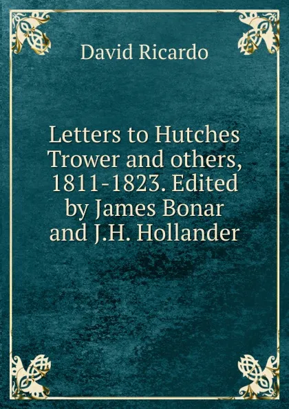 Обложка книги Letters to Hutches Trower and others, 1811-1823. Edited by James Bonar and J.H. Hollander, David Ricardo