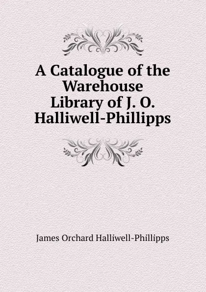 Обложка книги A Catalogue of the Warehouse Library of J. O. Halliwell-Phillipps, J. O. Halliwell-Phillipps