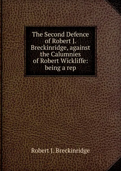 Обложка книги The Second Defence of Robert J. Breckinridge, against the Calumnies of Robert Wickliffe: being a rep, Robert J. Breckinridge