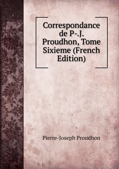 Обложка книги Correspondance de P-.J. Proudhon, Tome Sixieme (French Edition), Pierre-Joseph Proudhon