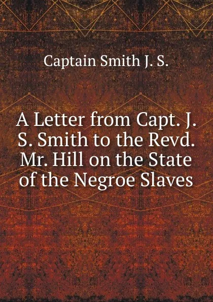 Обложка книги A Letter from Capt. J. S. Smith to the Revd. Mr. Hill on the State of the Negroe Slaves, Captain Smith J. S.