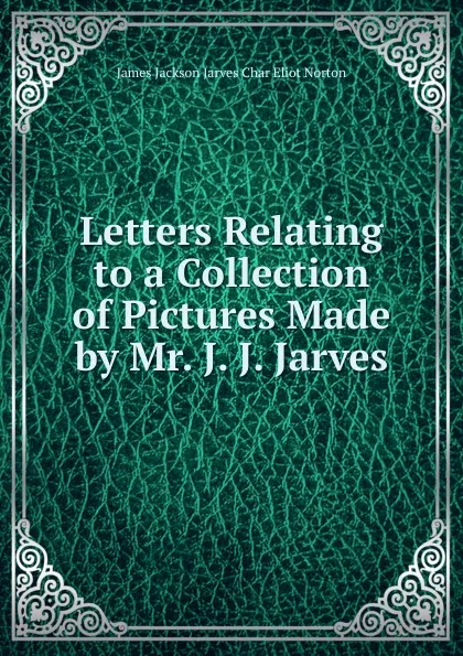 Обложка книги Letters Relating to a Collection of Pictures Made by Mr. J. J. Jarves, James Jackson Jarves Char Eliot Norton