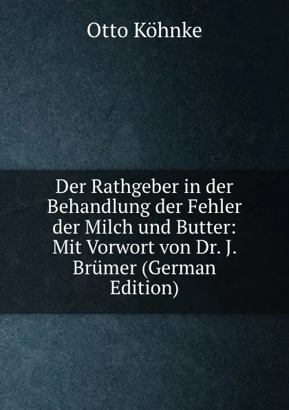 Обложка книги Der Rathgeber in der Behandlung der Fehler der Milch und Butter: Mit Vorwort von Dr. J. Brumer (German Edition), Otto Köhnke