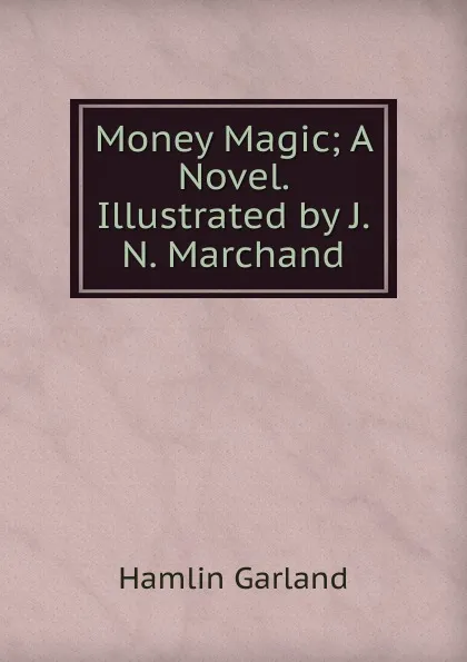 Обложка книги Money Magic; A Novel. Illustrated by J.N. Marchand, Hamlin Garland