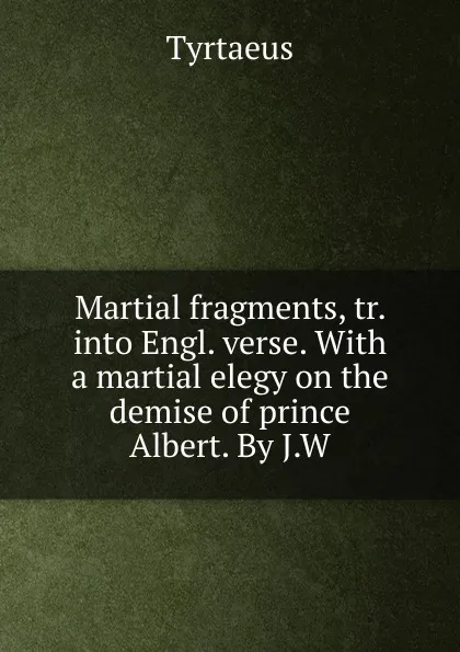 Обложка книги Martial fragments, tr. into Engl. verse. With a martial elegy on the demise of prince Albert. By J.W, Tyrtaeus