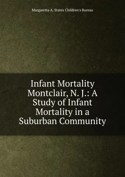 Обложка книги Infant Mortality Montclair, N. J.: A Study of Infant Mortality in a Suburban Community, Margaretta A. States Children's Bureau