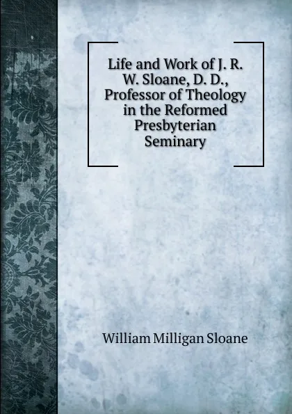 Обложка книги Life and Work of J. R. W. Sloane, D. D., Professor of Theology in the Reformed Presbyterian Seminary, Sloane William Milligan