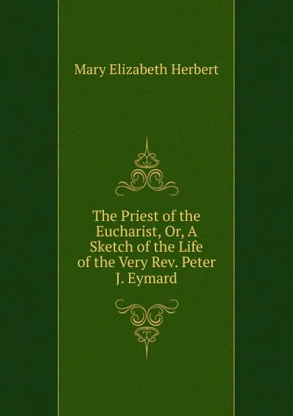 Обложка книги The Priest of the Eucharist, Or, A Sketch of the Life of the Very Rev. Peter J. Eymard, Mary Elizabeth Herbert