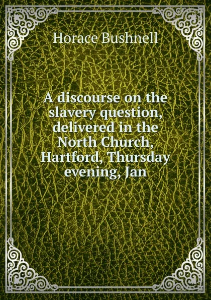 Обложка книги A discourse on the slavery question, delivered in the North Church, Hartford, Thursday evening, Jan., Horace Bushnell