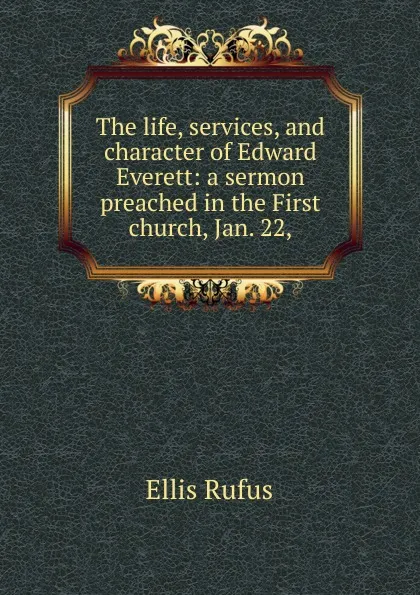 Обложка книги The life, services, and character of Edward Everett: a sermon preached in the First church, Jan. 22,, Ellis Rufus