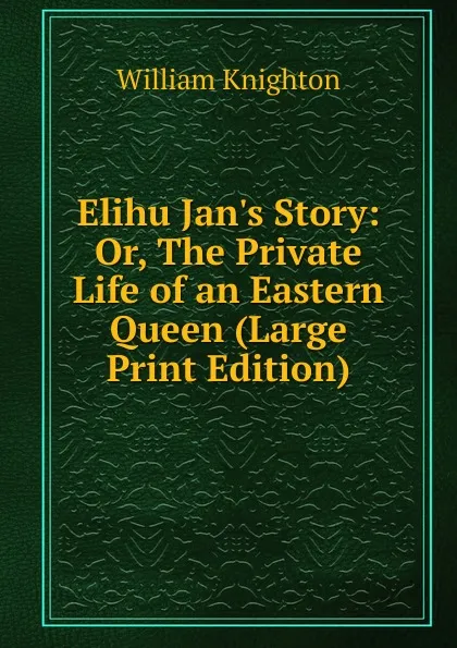 Обложка книги Elihu Jan.s Story: Or, The Private Life of an Eastern Queen (Large Print Edition), William Knighton