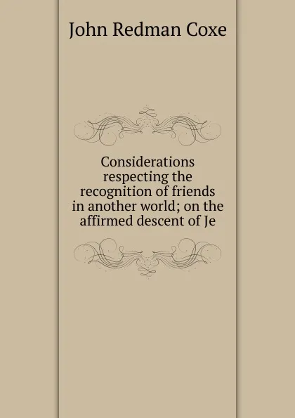 Обложка книги Considerations respecting the recognition of friends in another world; on the affirmed descent of Je, John Redman Coxe