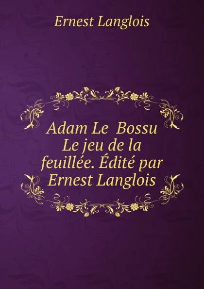 Обложка книги Adam Le  Bossu Le jeu de la feuillee. Edite par Ernest Langlois, Ernest Langlois