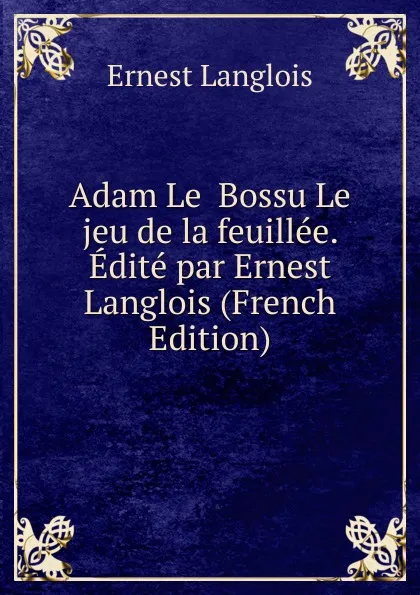 Обложка книги Adam Le  Bossu Le jeu de la feuillee. Edite par Ernest Langlois (French Edition), Ernest Langlois