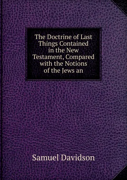 Обложка книги The Doctrine of Last Things Contained in the New Testament, Compared with the Notions of the Jews an, Samuel Davidson