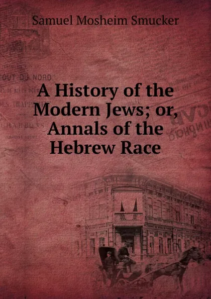 Обложка книги A History of the Modern Jews; or, Annals of the Hebrew Race, Samuel M. Smucker