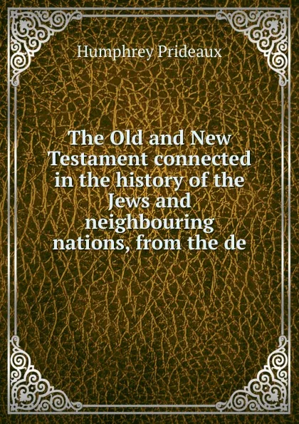 Обложка книги The Old and New Testament connected in the history of the Jews and neighbouring nations, from the de, Humphrey Prideaux